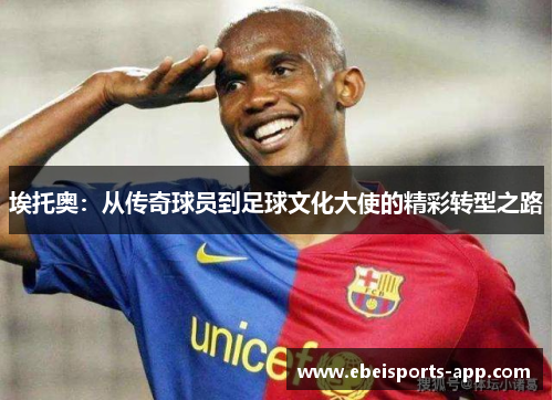 埃托奥：从传奇球员到足球文化大使的精彩转型之路