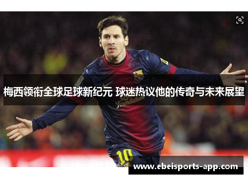 梅西领衔全球足球新纪元 球迷热议他的传奇与未来展望