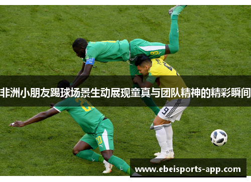 非洲小朋友踢球场景生动展现童真与团队精神的精彩瞬间