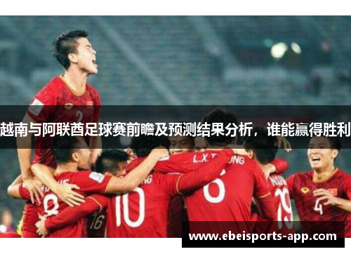 越南与阿联酋足球赛前瞻及预测结果分析，谁能赢得胜利