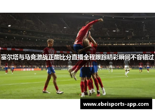 塞尔塔与马竞激战正酣比分直播全程跟踪精彩瞬间不容错过